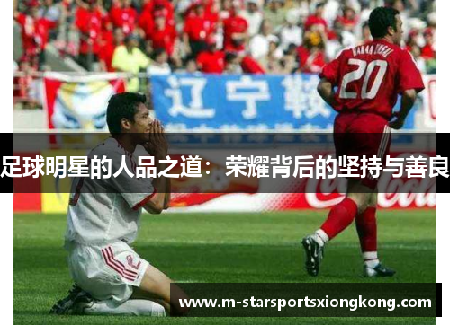 足球明星的人品之道：荣耀背后的坚持与善良