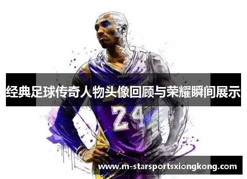 经典足球传奇人物头像回顾与荣耀瞬间展示